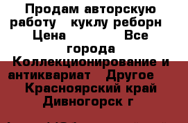 Продам авторскую работу - куклу-реборн › Цена ­ 27 000 - Все города Коллекционирование и антиквариат » Другое   . Красноярский край,Дивногорск г.